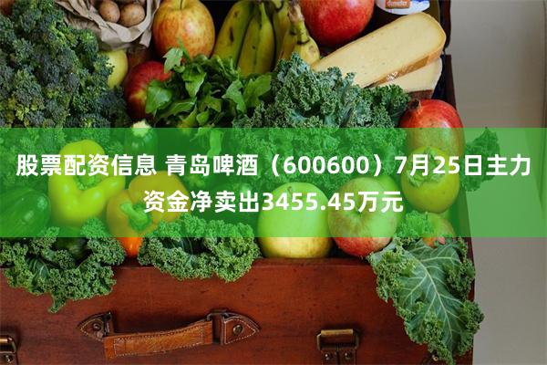 股票配资信息 青岛啤酒（600600）7月25日主力资金净卖出3455.45万元