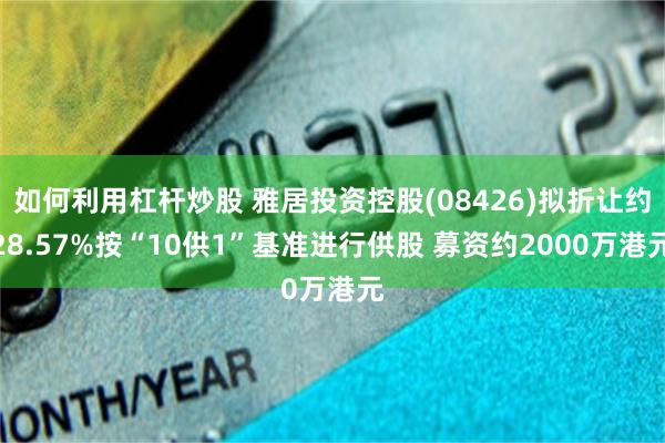 如何利用杠杆炒股 雅居投资控股(08426)拟折让约28.57%按“10供1”基准进行供股 募资约2000万港元