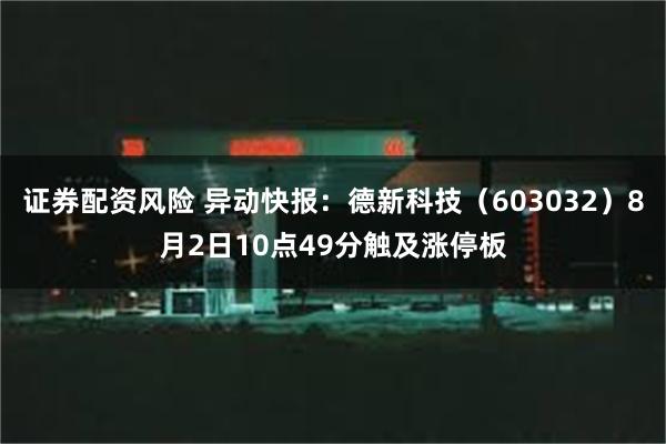 证券配资风险 异动快报：德新科技（603032）8月2日10点49分触及涨停板