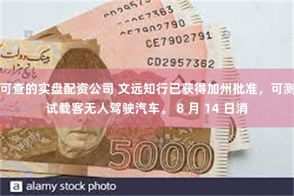 可查的实盘配资公司 文远知行已获得加州批准，可测试载客无人驾驶汽车。 8 月 14 日消