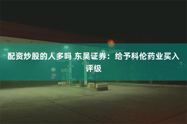 配资炒股的人多吗 东吴证券：给予科伦药业买入评级