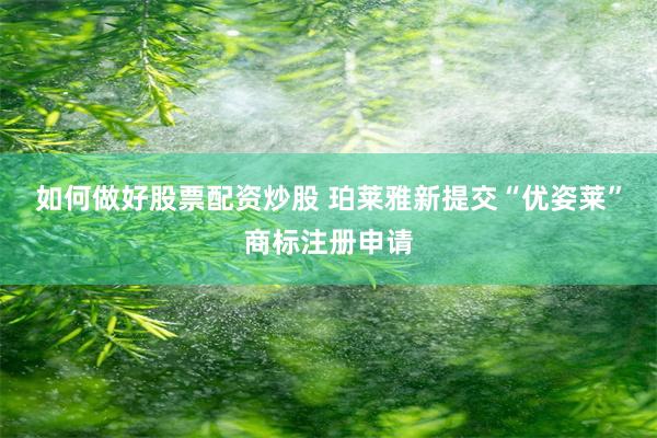 如何做好股票配资炒股 珀莱雅新提交“优姿莱”商标注册申请