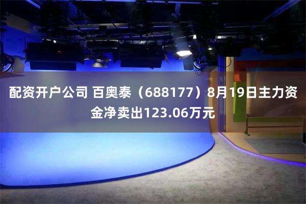 配资开户公司 百奥泰（688177）8月19日主力资金净卖出123.06万元