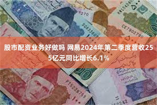 股市配资业务好做吗 网易2024年第二季度营收255亿元同比增长6.1%