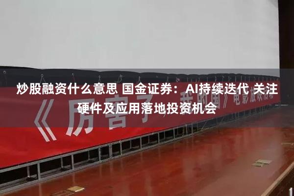 炒股融资什么意思 国金证券：AI持续迭代 关注硬件及应用落地投资机会