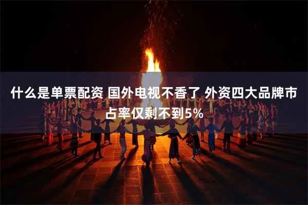 什么是单票配资 国外电视不香了 外资四大品牌市占率仅剩不到5%