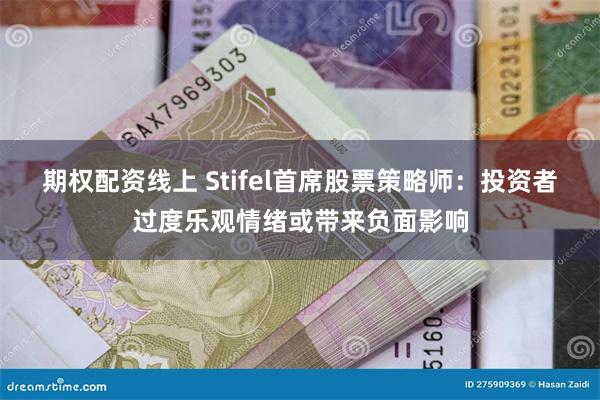 期权配资线上 Stifel首席股票策略师：投资者过度乐观情绪或带来负面影响