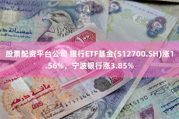 股票配资平台公司 银行ETF基金(512700.SH)涨1.56%，宁波银行涨3.85%