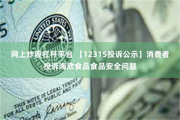 网上炒股杠杆平台 【12315投诉公示】消费者投诉海欣食品食品安全问题