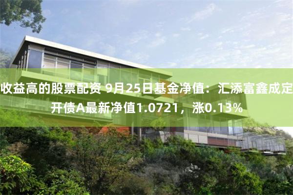 收益高的股票配资 9月25日基金净值：汇添富鑫成定开债A最新净值1.0721，涨0.13%