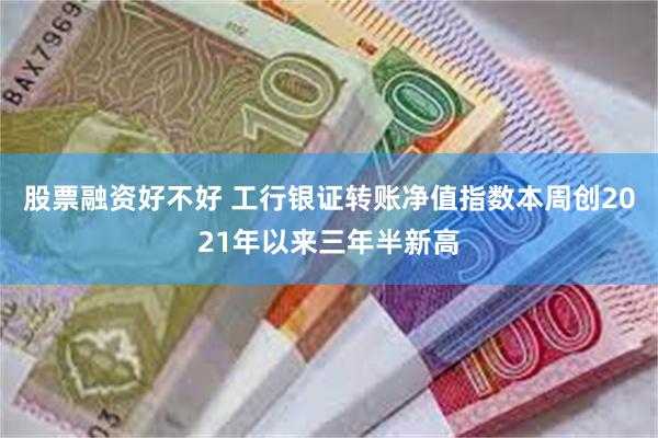 股票融资好不好 工行银证转账净值指数本周创2021年以来三年半新高