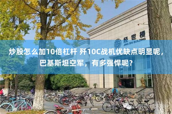 炒股怎么加10倍杠杆 歼10C战机优缺点明显呢，巴基斯坦空军，有多强悍呢？