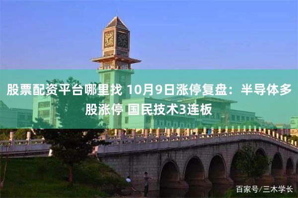 股票配资平台哪里找 10月9日涨停复盘：半导体多股涨停 国民技术3连板