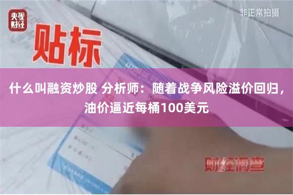 什么叫融资炒股 分析师：随着战争风险溢价回归，油价逼近每桶100美元