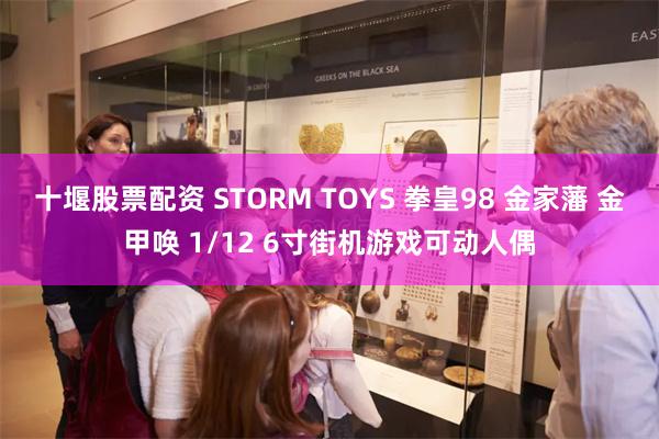 十堰股票配资 STORM TOYS 拳皇98 金家藩 金甲唤 1/12 6寸街机游戏可动人偶