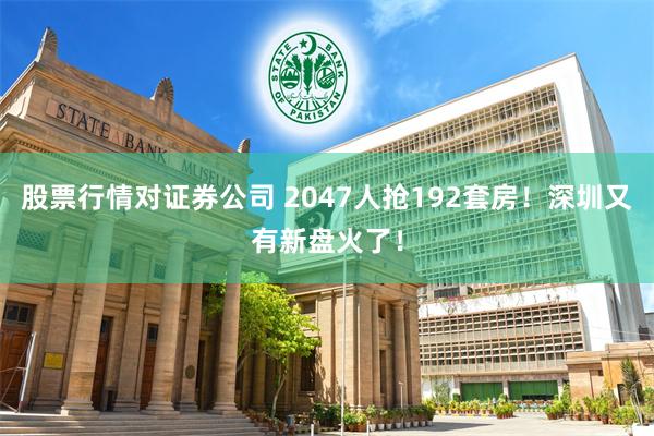 股票行情对证券公司 2047人抢192套房！深圳又有新盘火了！