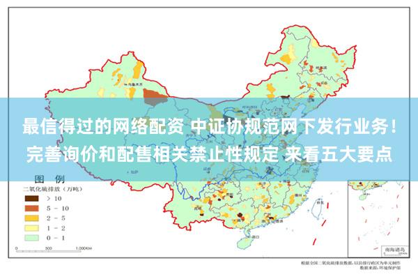 最信得过的网络配资 中证协规范网下发行业务！完善询价和配售相关禁止性规定 来看五大要点