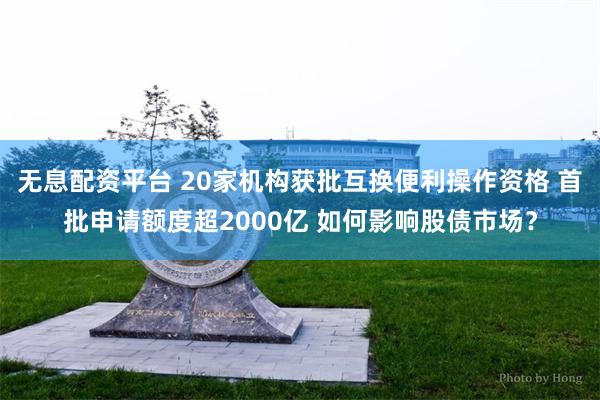 无息配资平台 20家机构获批互换便利操作资格 首批申请额度超2000亿 如何影响股债市场？