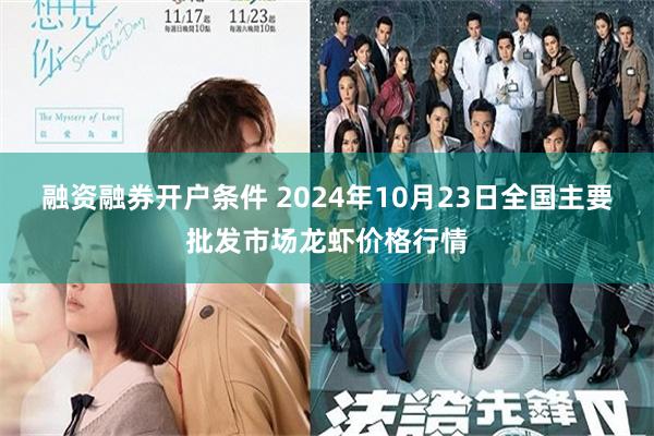 融资融券开户条件 2024年10月23日全国主要批发市场龙虾价格行情