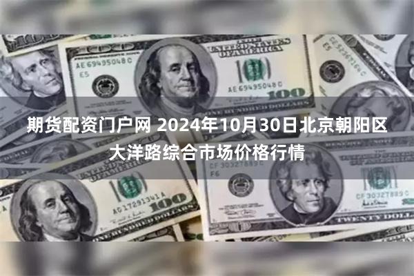 期货配资门户网 2024年10月30日北京朝阳区大洋路综合市场价格行情