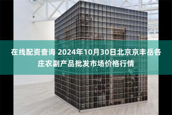 在线配资查询 2024年10月30日北京京丰岳各庄农副产品批发市场价格行情