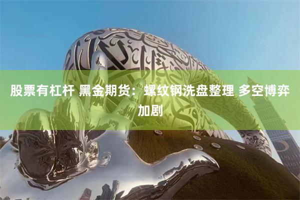 股票有杠杆 黑金期货：螺纹钢洗盘整理 多空博弈加剧