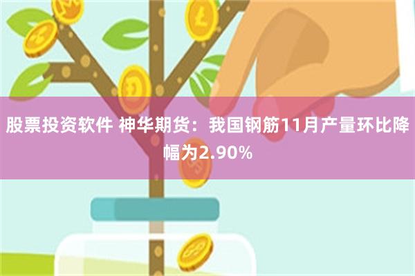 股票投资软件 神华期货：我国钢筋11月产量环比降幅为2.90%