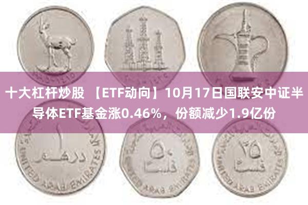 十大杠杆炒股 【ETF动向】10月17日国联安中证半导体ETF基金涨0.46%，份额减少1.9亿份