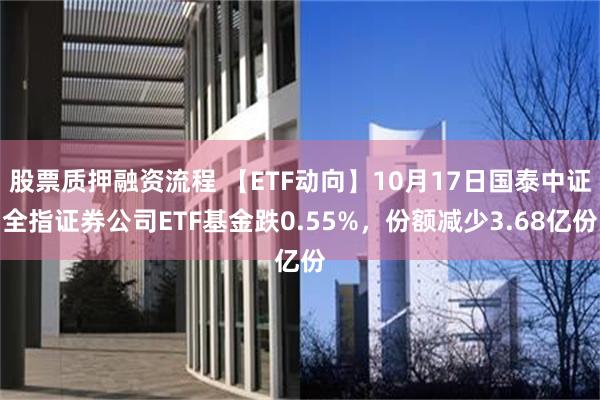 股票质押融资流程 【ETF动向】10月17日国泰中证全指证券公司ETF基金跌0.55%，份额减少3.68亿份