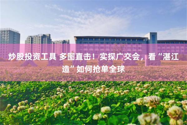 炒股投资工具 多图直击！实探广交会，看“湛江造”如何抢单全球