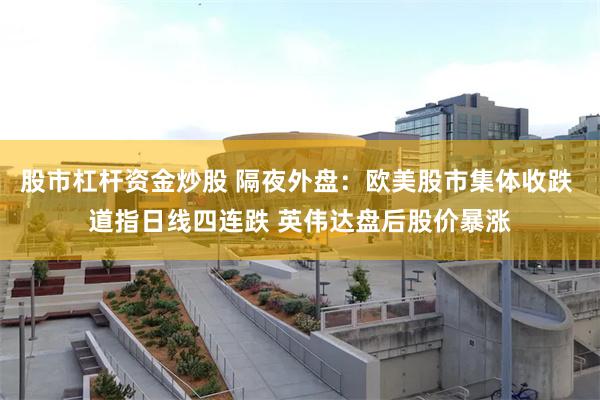 股市杠杆资金炒股 隔夜外盘：欧美股市集体收跌 道指日线四连跌 英伟达盘后股价暴涨