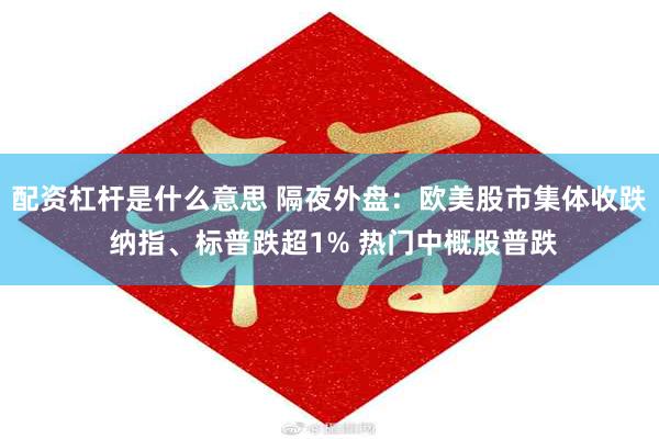 配资杠杆是什么意思 隔夜外盘：欧美股市集体收跌 纳指、标普跌超1% 热门中概股普跌