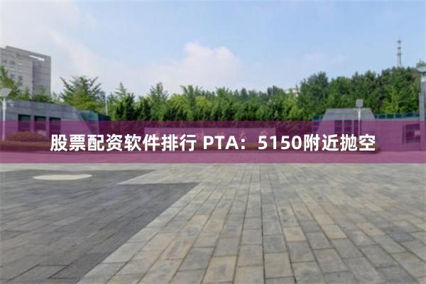 股票配资软件排行 PTA：5150附近抛空