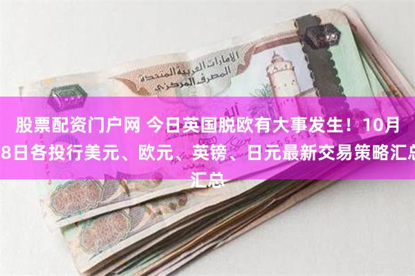 股票配资门户网 今日英国脱欧有大事发生！10月28日各投行美元、欧元、英镑、日元最新交易策略汇总