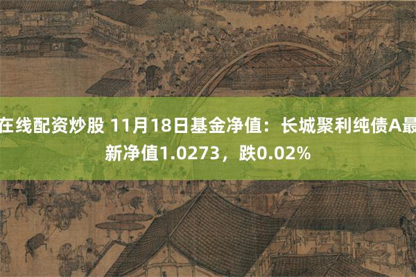 在线配资炒股 11月18日基金净值：长城聚利纯债A最新净值1.0273，跌0.02%