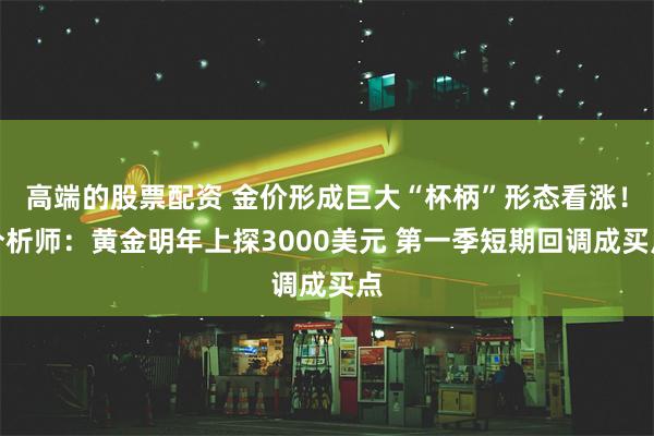 高端的股票配资 金价形成巨大“杯柄”形态看涨！分析师：黄金明年上探3000美元 第一季短期回调成买点