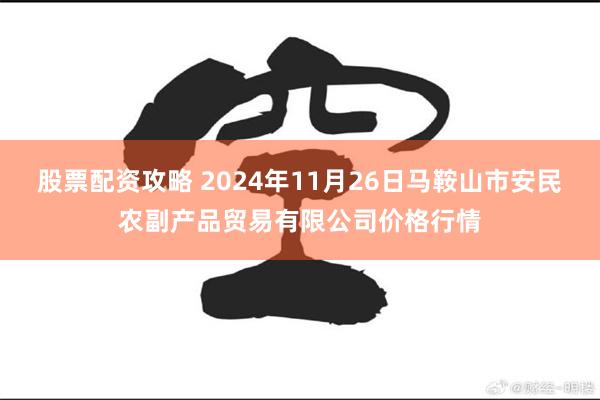 股票配资攻略 2024年11月26日马鞍山市安民农副产品贸易有限公司价格行情