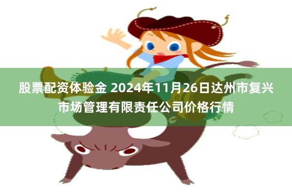 股票配资体验金 2024年11月26日达州市复兴市场管理有限责任公司价格行情