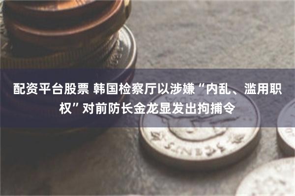 配资平台股票 韩国检察厅以涉嫌“内乱、滥用职权”对前防长金龙显发出拘捕令