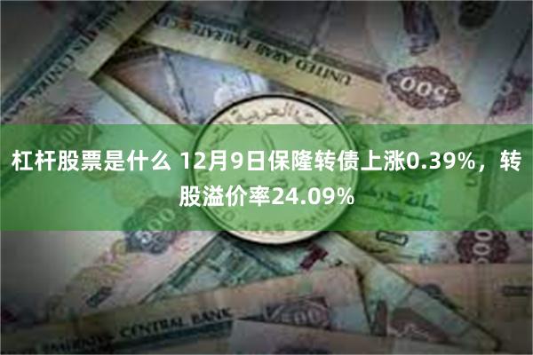 杠杆股票是什么 12月9日保隆转债上涨0.39%，转股溢价率24.09%