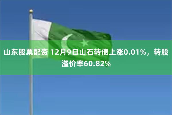 山东股票配资 12月9日山石转债上涨0.01%，转股溢价率60.82%