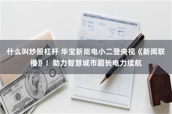 什么叫炒股杠杆 华宝新能电小二登央视《新闻联播》！助力智慧城市超长电力续航