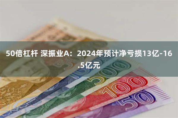 50倍杠杆 深振业A：2024年预计净亏损13亿-16.5亿元