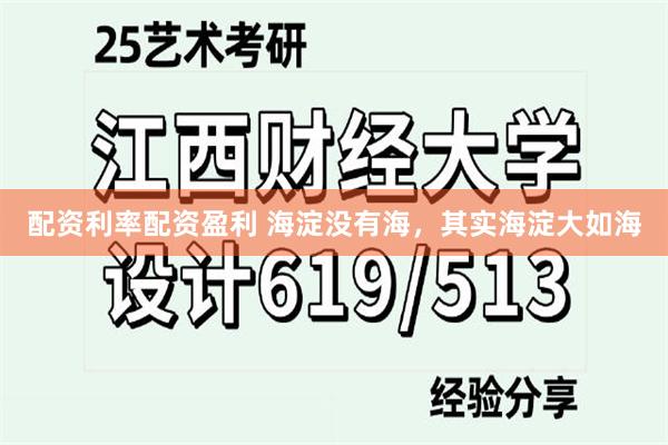 配资利率配资盈利 海淀没有海，其实海淀大如海