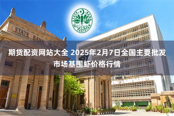 期货配资网站大全 2025年2月7日全国主要批发市场基围虾价格行情