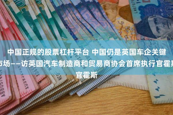 中国正规的股票杠杆平台 中国仍是英国车企关键市场——访英国汽车制造商和贸易商协会首席执行官霍斯