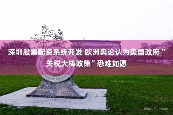 深圳股票配资系统开发 欧洲舆论认为美国政府“关税大棒政策”恐难如愿