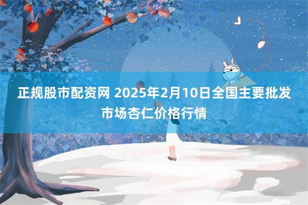 正规股市配资网 2025年2月10日全国主要批发市场杏仁价格行情