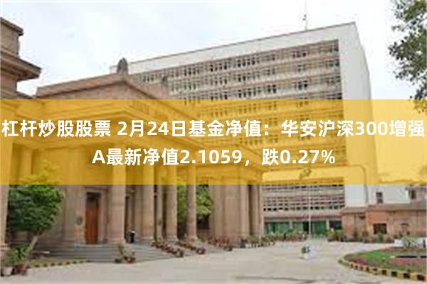 杠杆炒股股票 2月24日基金净值：华安沪深300增强A最新净值2.1059，跌0.27%