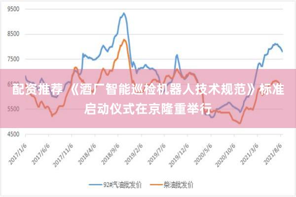 配资推荐 《酒厂智能巡检机器人技术规范》标准启动仪式在京隆重举行